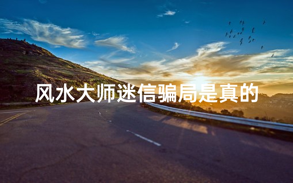风水大师迷信骗局是真的吗;揭秘风水大师的骗局