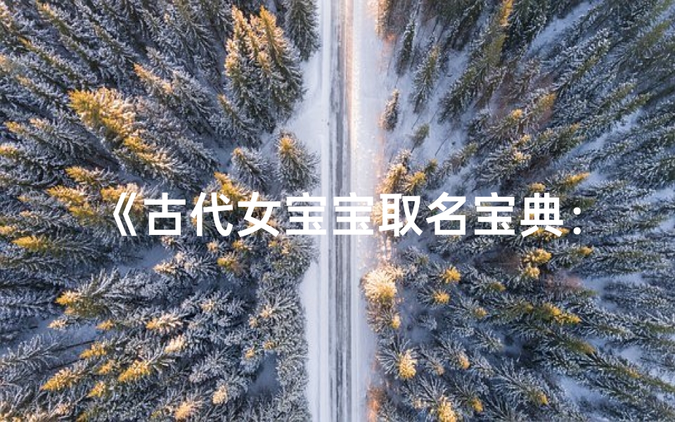 《古代女宝宝取名宝典:千姿百态美名汇》