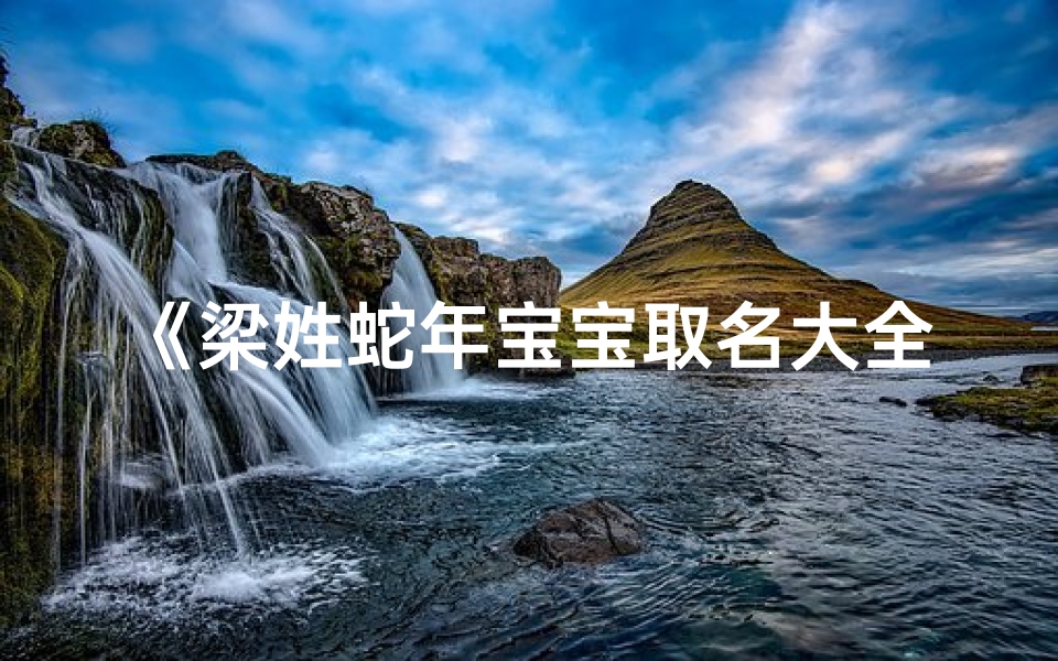 《梁姓蛇年宝宝取名大全一览:寓意吉祥好名字推荐》