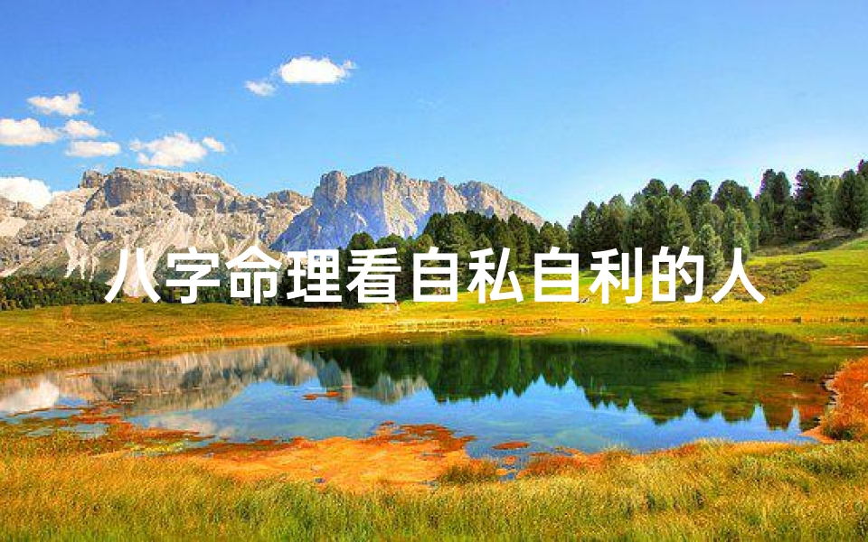 八字命理看自私自利的人-八字揭秘:自私自利者的命运轨迹