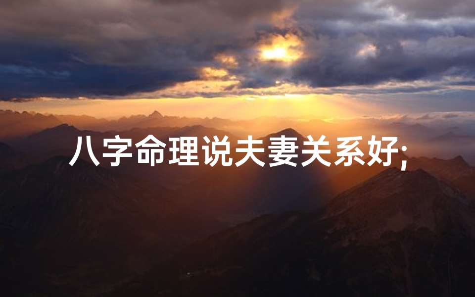 八字命理说夫妻关系好;八字揭秘:夫妻关系好的八字特征-优贝算卦网