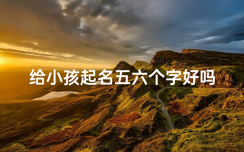 给小孩起名五六个字好吗-孩子起名几个字有什么讲究
