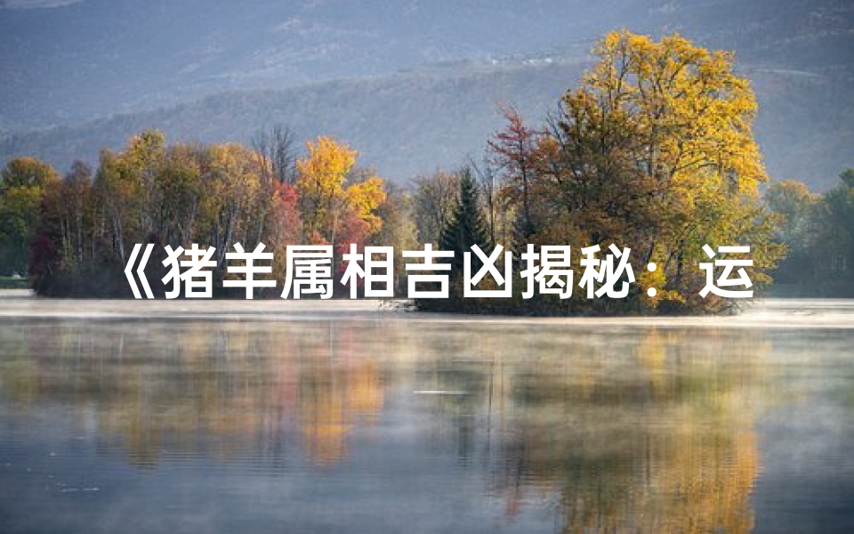 《猪羊属相吉凶揭秘:运势解析图鉴》