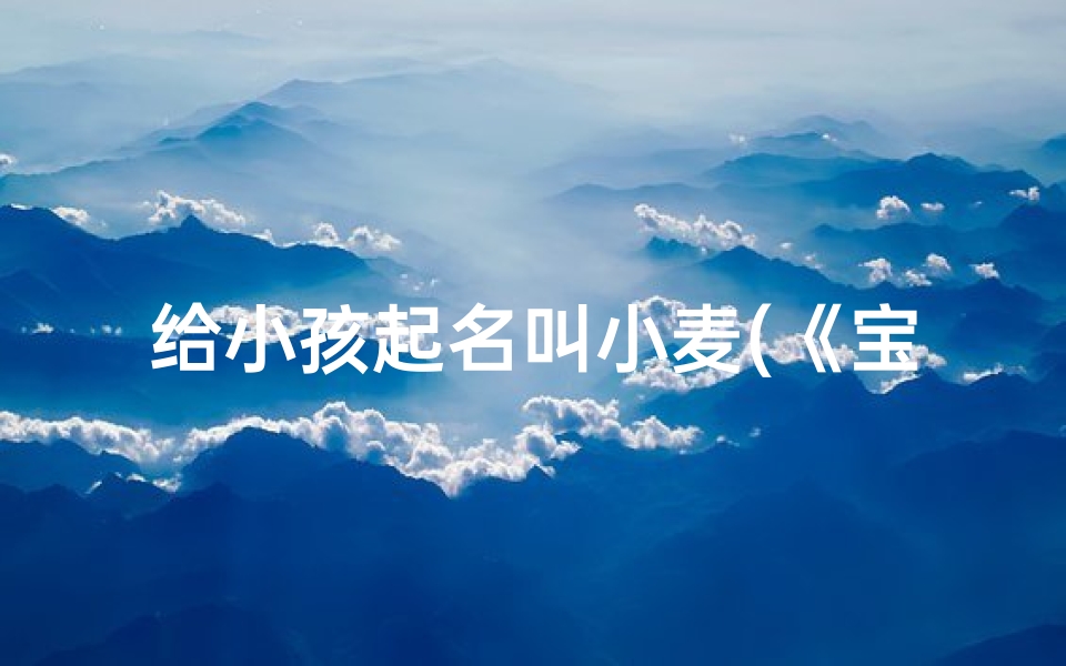 给小孩起名叫小麦(《宝宝起名:寓意丰收的小麦》)