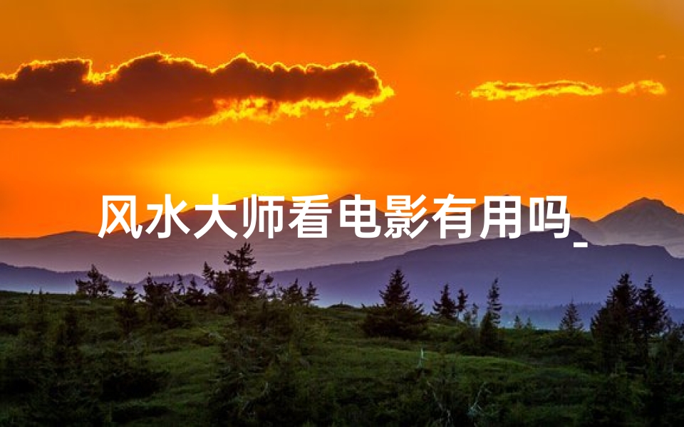 风水大师看电影有用吗_风水大师观影指南:电影中蕴藏的风水奥秘