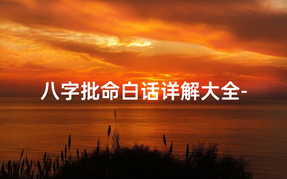 八字批命白话详解大全-《八字批命白话详解大全:揭秘命运奥秘》
