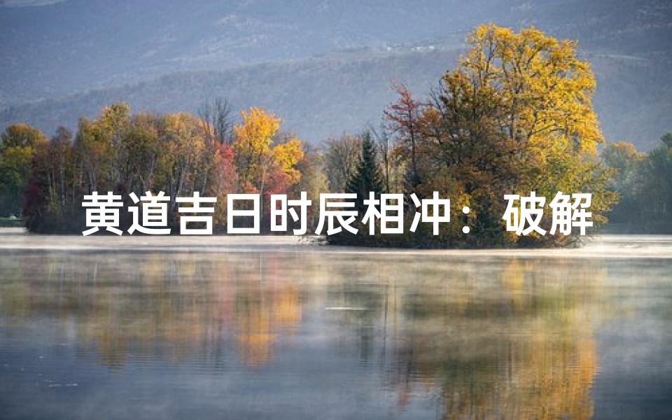 黄道吉日时辰相冲:破解运势逆流之谜
