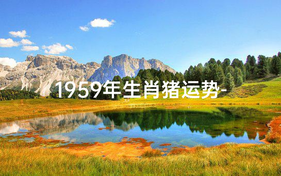 1959年生肖猪运势-1959年生肖猪运势:金猪跃起,财运亨通