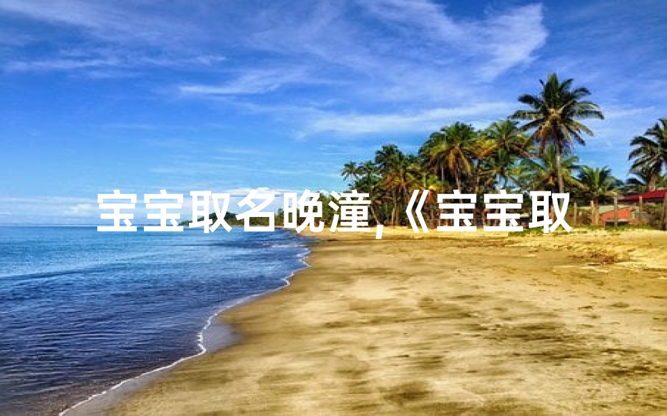 宝宝取名晚潼,《宝宝取名:晚潼,寓意美好,寓意深远》
