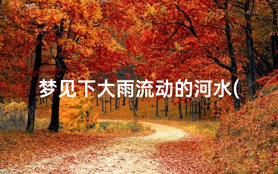 梦见下大雨流动的河水(梦到下雨河水流动)