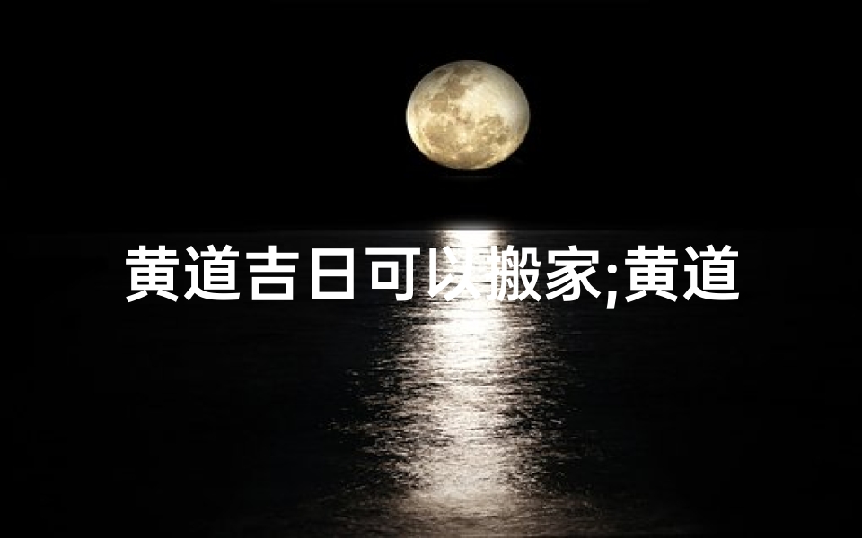 黄道吉日可以搬家;黄道吉日搬家,好运连连新居入伙