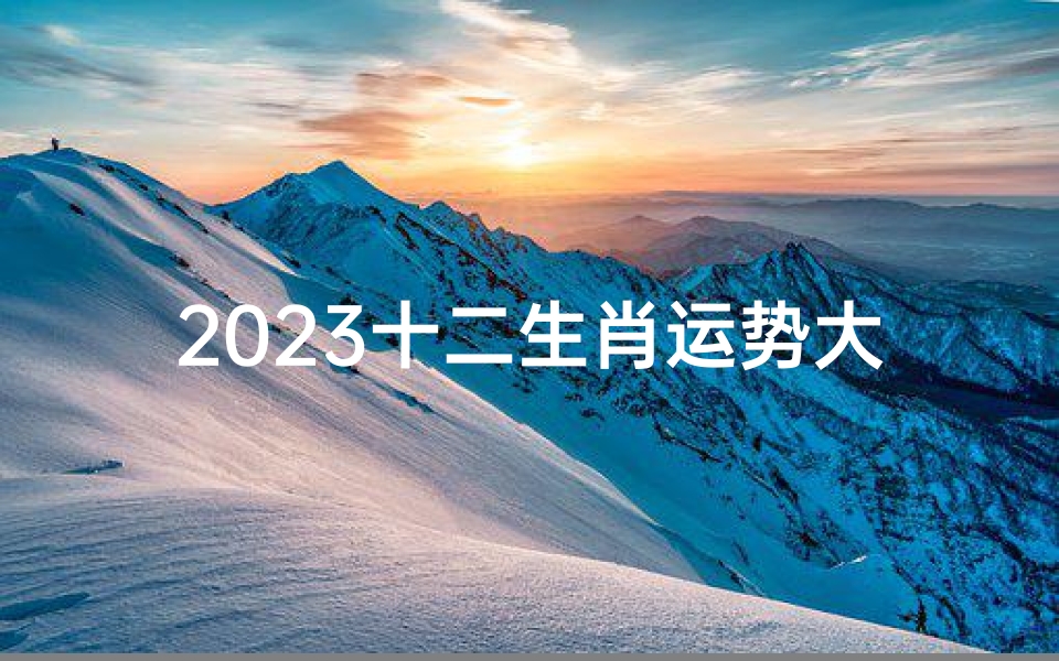 2023十二生肖运势大揭秘：超准预测来袭