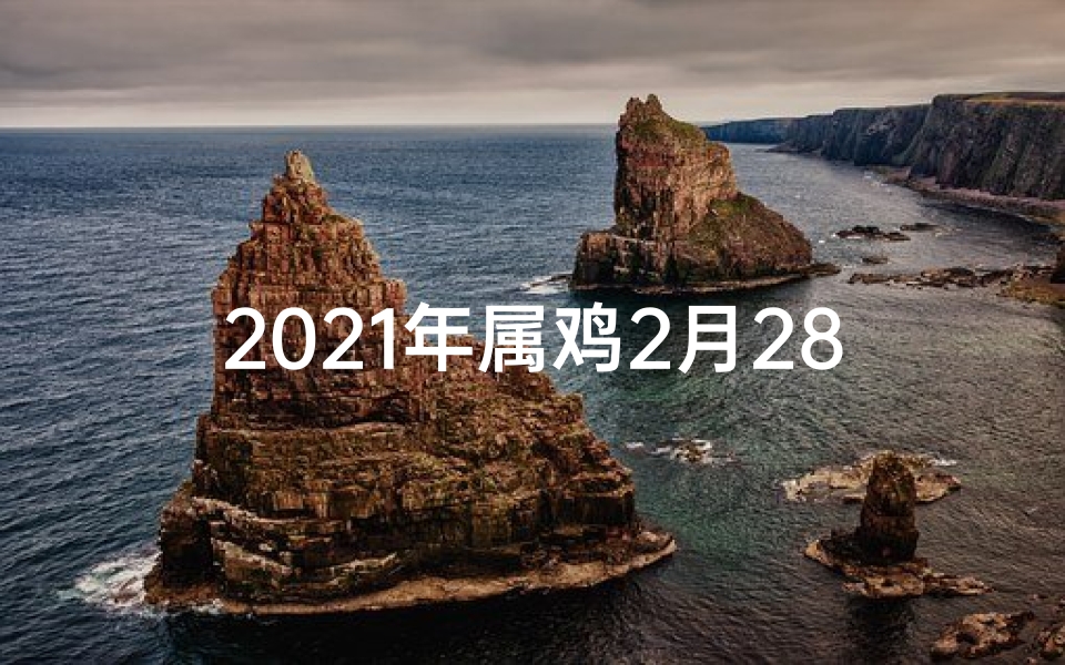 2021年属鸡2月28日今日运势;属鸡2月29日运势揭秘:红运当头,吉星高照