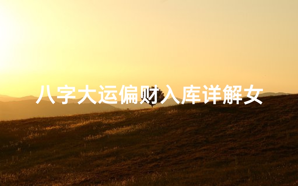 八字大运偏财入库详解女命_女命八字大运偏财入库详析