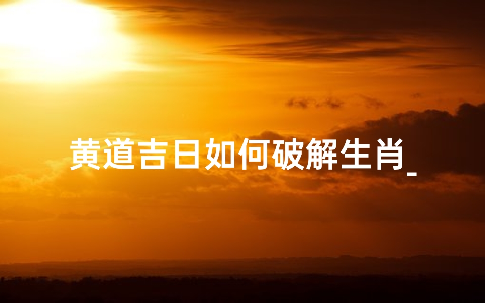 黄道吉日如何破解生肖_黄道吉日解一生肖
