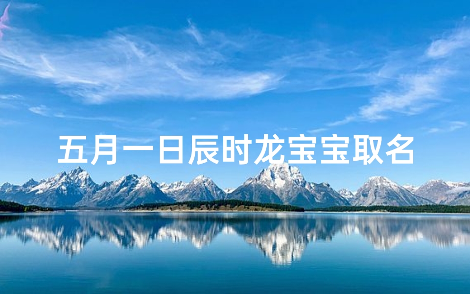 五月一日辰时龙宝宝取名好吗,辰时龙宝宝,五一新生取名:龙腾盛世,活力无限