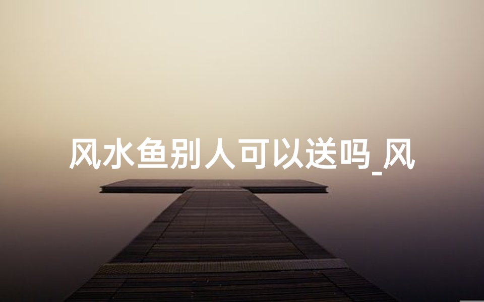 风水鱼别人可以送吗_风水鱼能送人吗