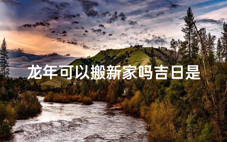 龙年可以搬新家吗吉日是哪天