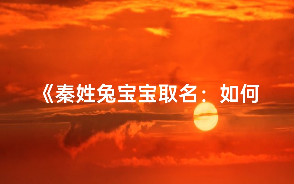 《秦姓兔宝宝取名:如何挑选吉祥好名》