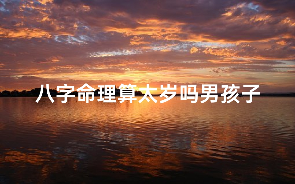 八字命理算太岁吗男孩子,《太岁运势揭秘:男孩八字命理大解析》