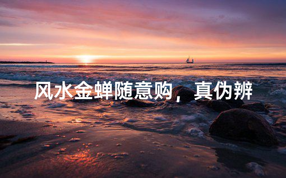 风水金蝉随意购,真伪辨析是关键
