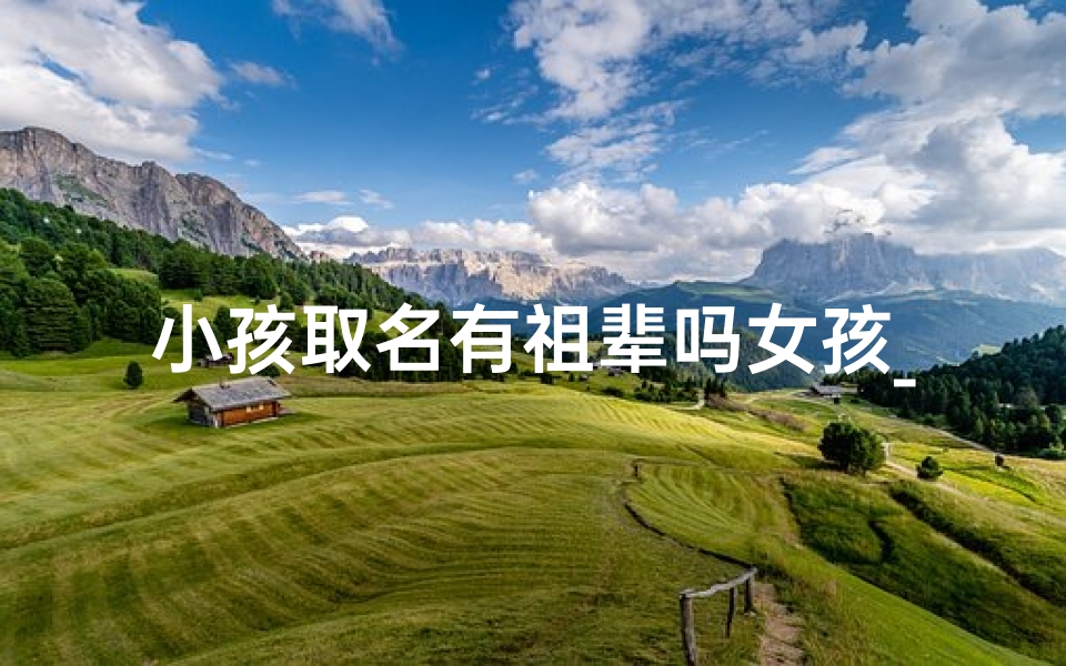 小孩取名有祖辈吗女孩_小孩取名有祖辈吗女孩怎么取