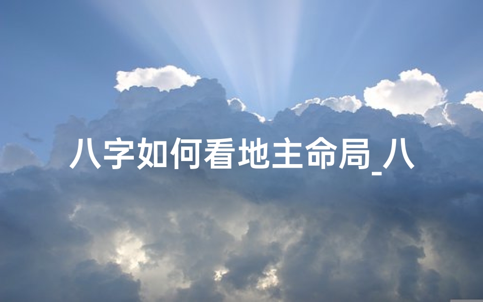 八字如何看地主命局_八字揭秘:如何通过八字看地主命局