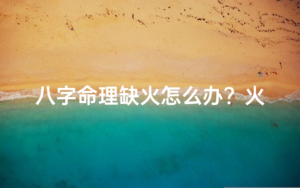 八字命理缺火怎么办?火元素旺运秘籍大公开
