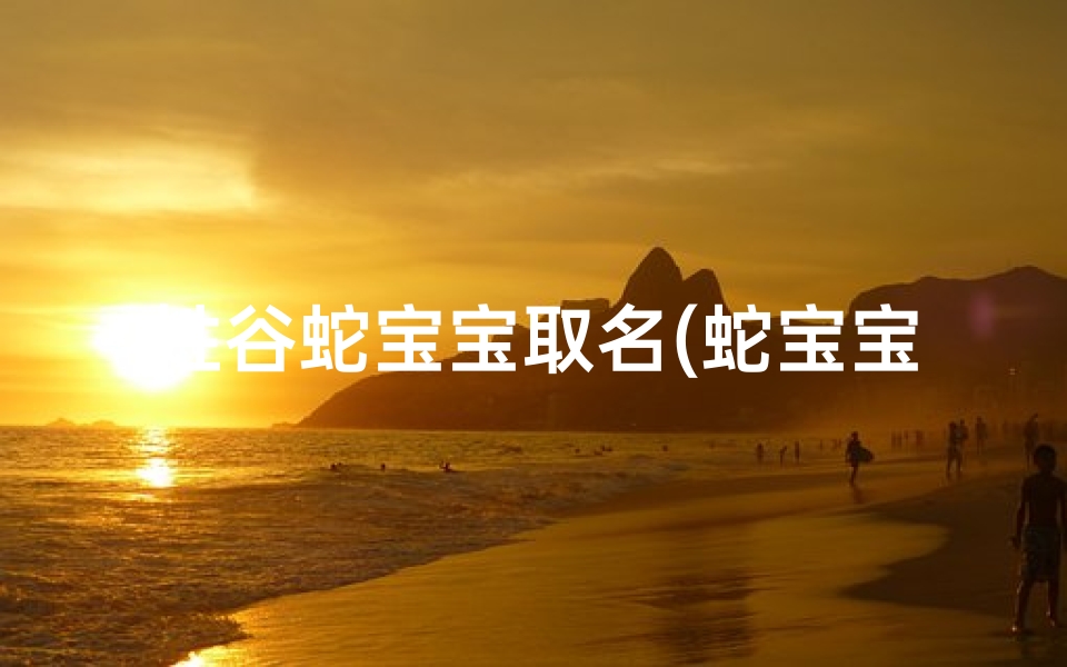 姓谷蛇宝宝取名(蛇宝宝取名宜用字女孩)