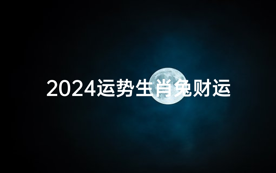 2024运势生肖兔财运—2024兔年财运亨通:金兔跃动,财富滚滚来