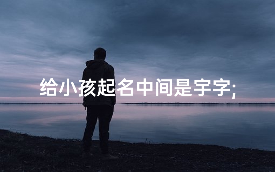 给小孩起名中间是宇字;给小孩起名中间是宇字什么意思