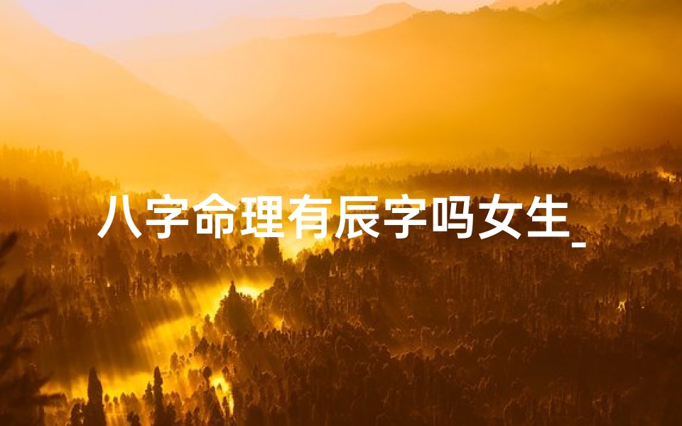 八字命理有辰字吗女生_八字里面的辰是什么意思
