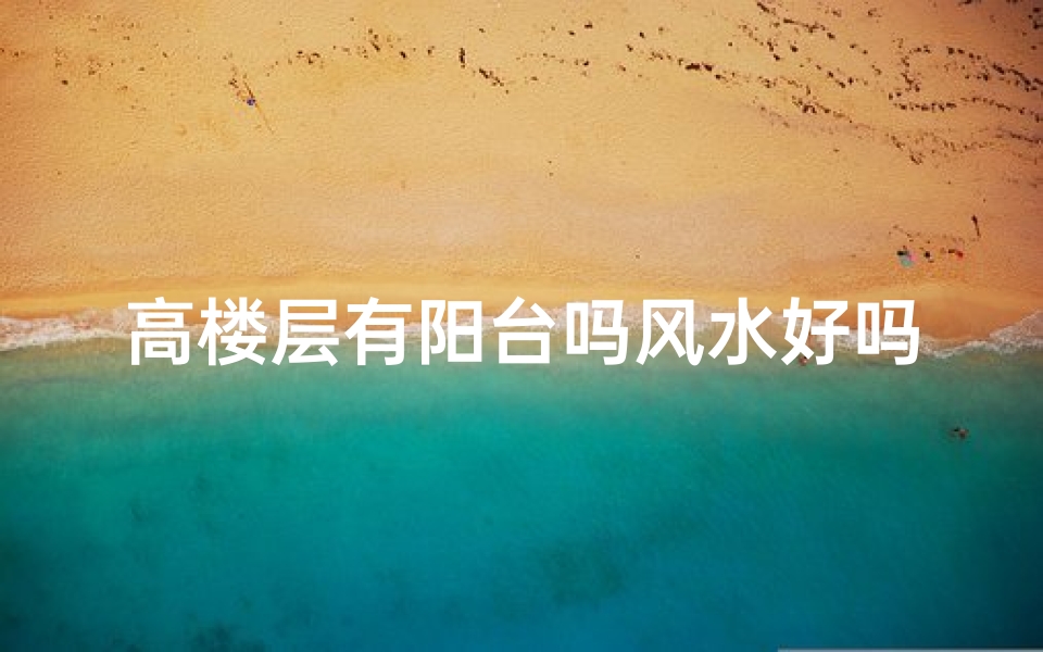 高楼层有阳台吗风水好吗;高楼层阳台风水解析:楼层高度与阳台吉凶关系