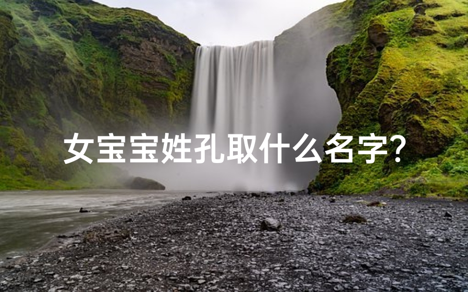 女宝宝姓孔取什么名字?_《龙宝宝姓孔取名大全:孔氏宝宝名字精选》