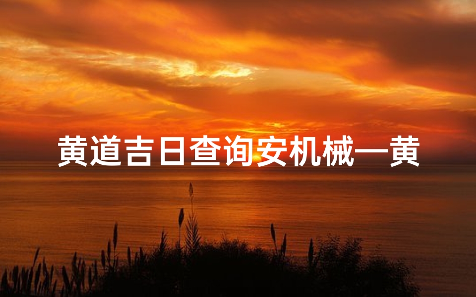 黄道吉日查询安机械—黄道吉日巧选机械安装时辰