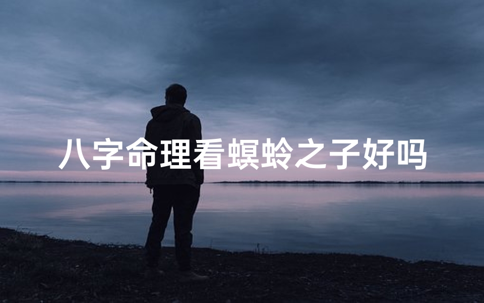 八字命理看螟蛉之子好吗_八字揭秘:螟蛉之子命运之谜