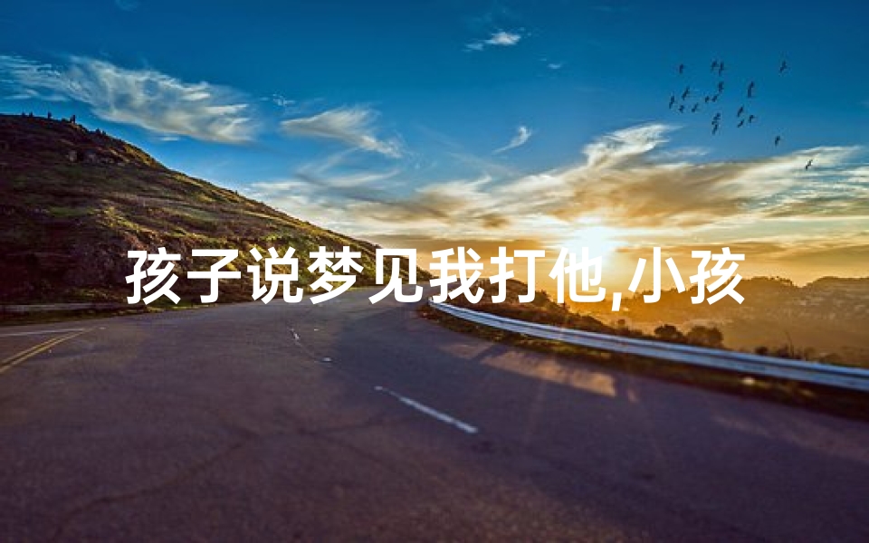 孩子说梦见我打他,小孩子梦见打仗-优贝算卦网