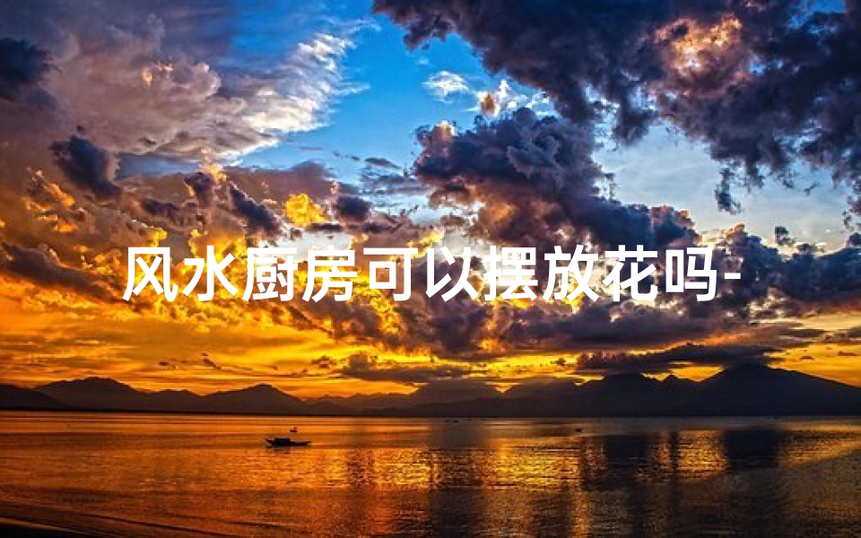 风水厨房可以摆放花吗-风水厨房摆放花禁忌多,宜选对植物增财运-优贝算卦网