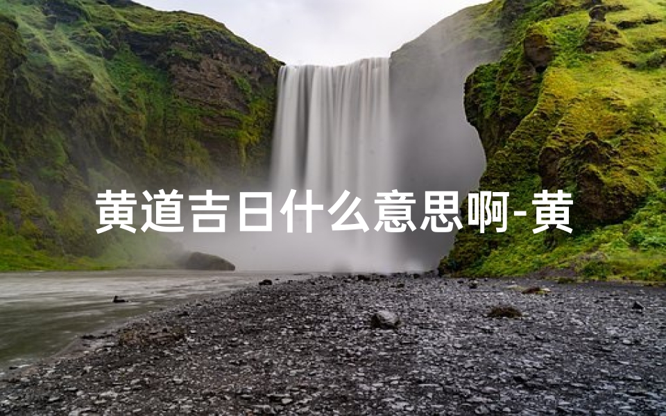 黄道吉日什么意思啊-黄道吉日:揭秘择吉良辰的奥秘