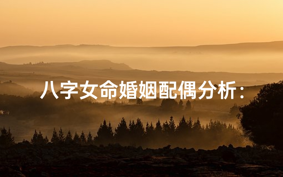 八字女命婚姻配偶分析:揭秘命中良缘