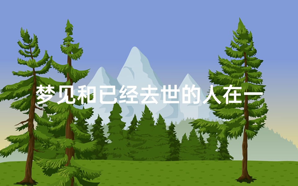 梦见和已经去世的人在一起交谈,梦见和已经死去的人交谈