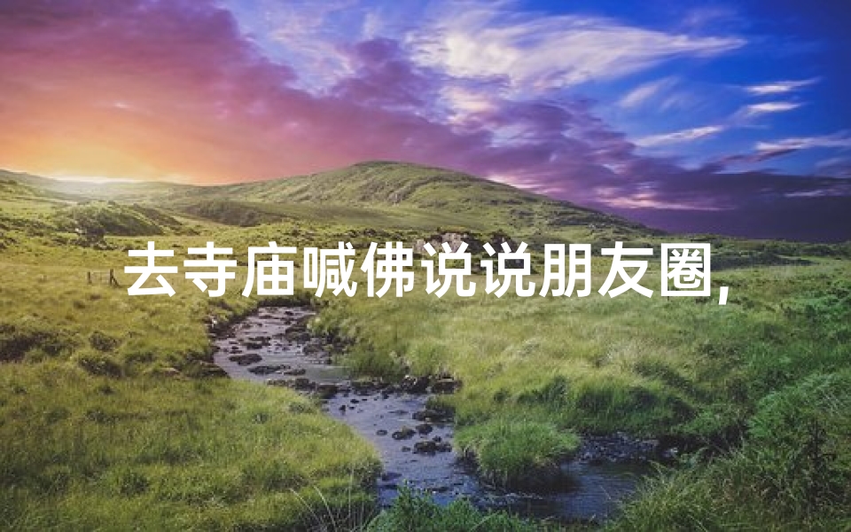 去寺庙喊佛说说朋友圈,《寺庙祈福,喊佛说说,心灵之旅》
