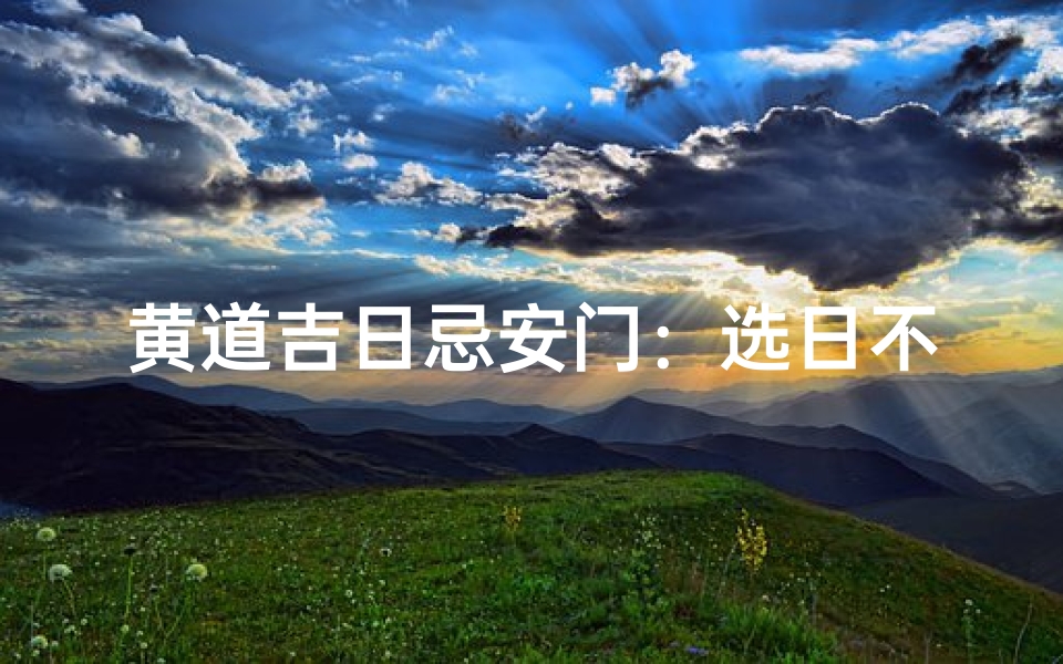 黄道吉日忌安门:选日不宜安门,风水禁忌解析