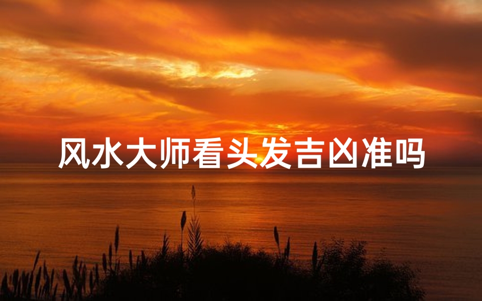 风水大师看头发吉凶准吗