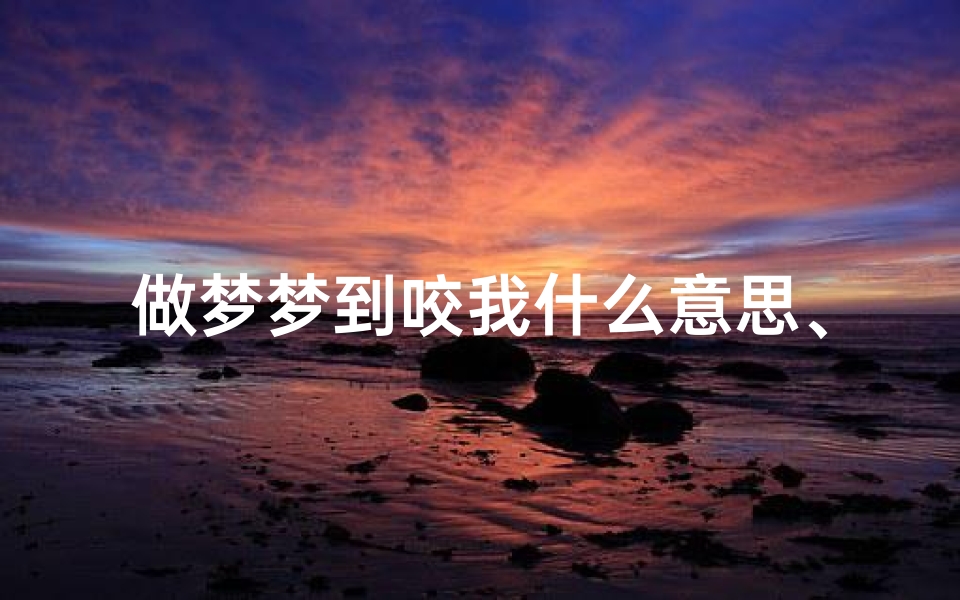 做梦梦到咬我什么意思、梦到咬身吉凶揭秘
