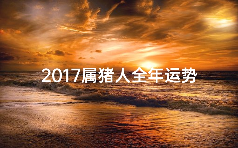2017属猪人全年运势_2017猪年运势:月月吉祥如意
