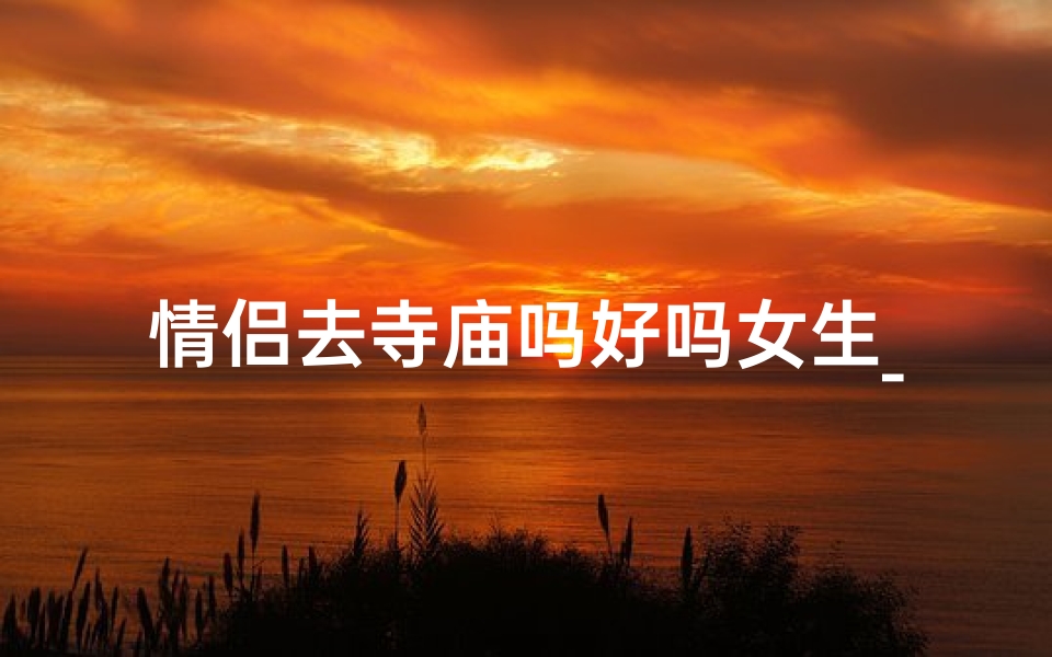 情侣去寺庙吗好吗女生_情侣寺庙之旅:她心中的宁静之地