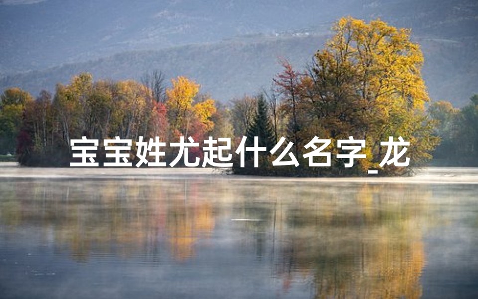 宝宝姓尤起什么名字_龙腾盛世,尤景峰起,峰回路转,未来可期