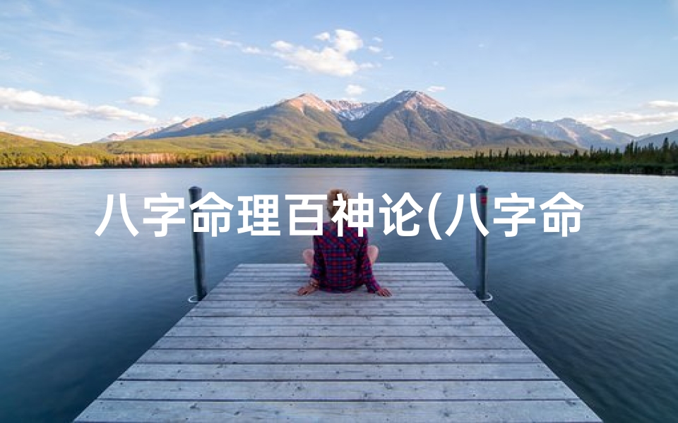 八字命理百神论(八字命理百神论:揭秘命运奥秘的神秘之门)