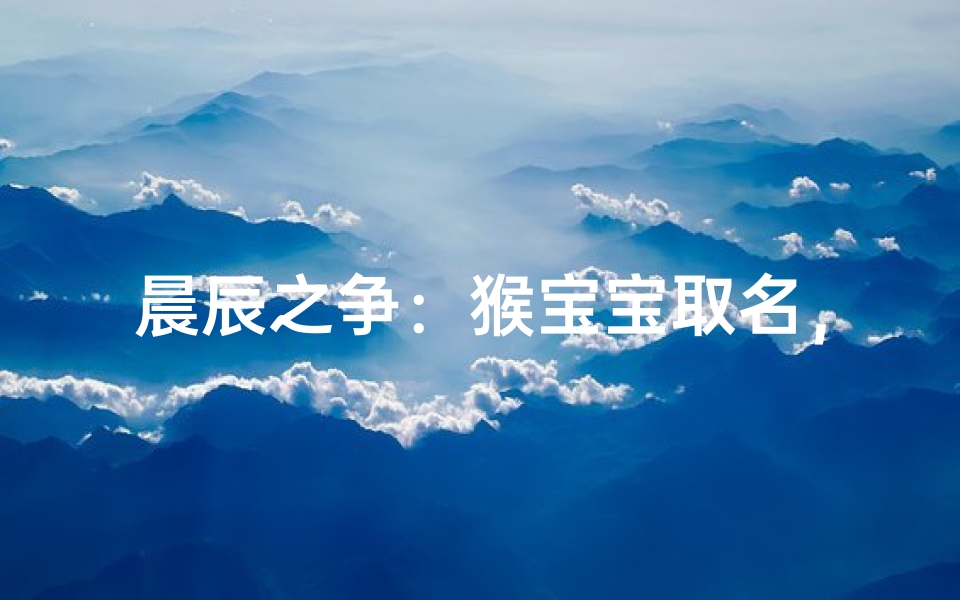 晨辰之争:猴宝宝取名,晨与辰谁更胜一筹?